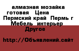 алмазная мозайка готовая › Цена ­ 1 500 - Пермский край, Пермь г. Мебель, интерьер » Другое   